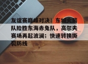 极速电竞-友谊赛巅峰对决！东城火箭队险胜东海赤兔队，高尔夫赛场再起波澜；快速转换撕裂防线(成功卫冕协作区篮球友谊赛)
