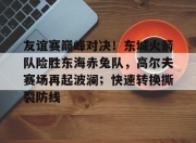 极速电竞-友谊赛巅峰对决！东城火箭队险胜东海赤兔队，高尔夫赛场再起波澜；快速转换撕裂防线(成功卫冕协作区篮球友谊赛)