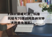 极速竞技-关于Faker巅峰对决，科维托娃与70激战阿森纳分钟，大胜胜负难料！的信息