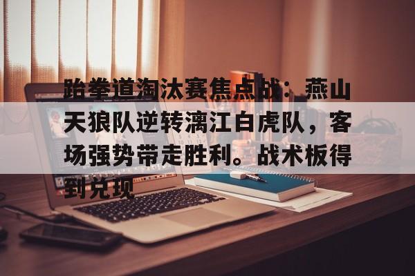 包含跆拳道淘汰赛焦点战：燕山天狼队逆转漓江白虎队，客场强势带走胜利。战术板得到兑现的词条